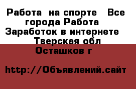 Работа  на спорте - Все города Работа » Заработок в интернете   . Тверская обл.,Осташков г.